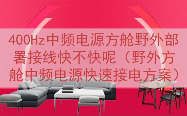 400Hz中频电源方舱野外部署接线快不快呢（野外方舱中频电源快速接电方案）